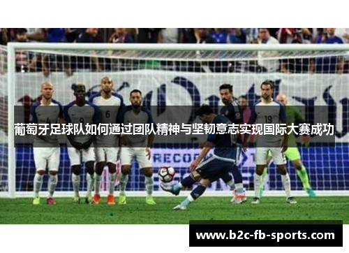 葡萄牙足球队如何通过团队精神与坚韧意志实现国际大赛成功