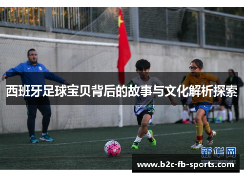 西班牙足球宝贝背后的故事与文化解析探索