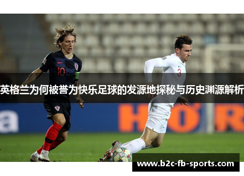 英格兰为何被誉为快乐足球的发源地探秘与历史渊源解析