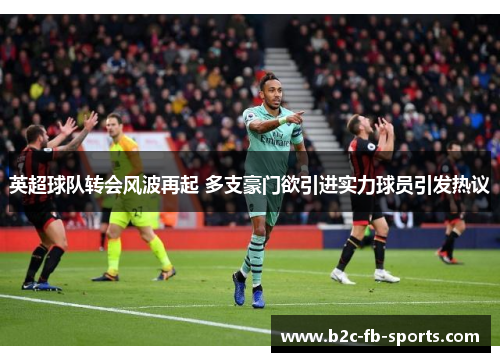 英超球队转会风波再起 多支豪门欲引进实力球员引发热议