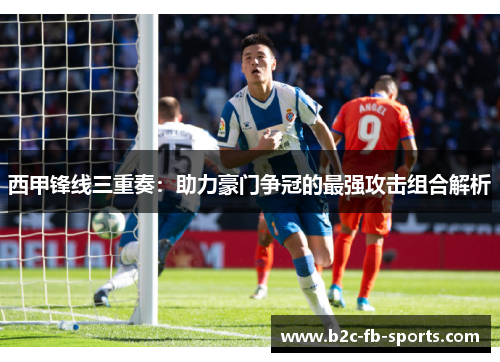 西甲锋线三重奏：助力豪门争冠的最强攻击组合解析