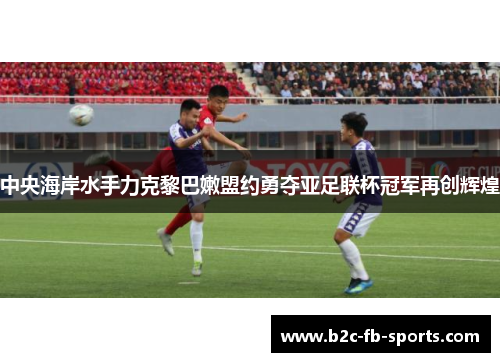 中央海岸水手力克黎巴嫩盟约勇夺亚足联杯冠军再创辉煌