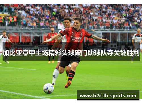 加比亚意甲主场精彩头球破门助球队夺关键胜利