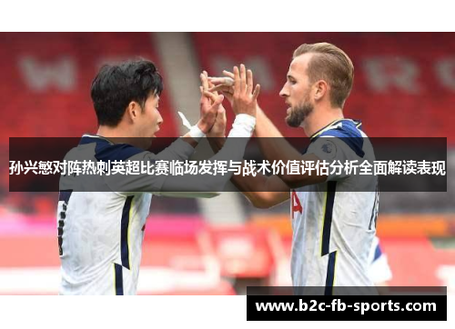 孙兴慜对阵热刺英超比赛临场发挥与战术价值评估分析全面解读表现