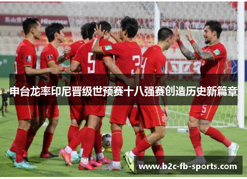 申台龙率印尼晋级世预赛十八强赛创造历史新篇章