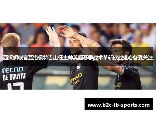 西汉姆联官宣洛佩特吉出任主帅英超赛季战术革新欧战雄心备受关注