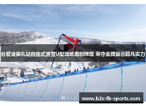 谷爱凌崇礼站自由式滑雪U型场地再创辉煌 荣夺金牌展示超凡实力