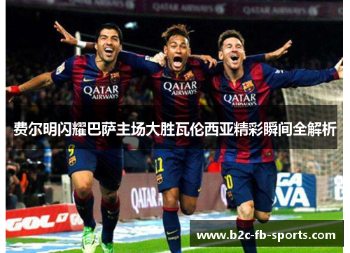 费尔明闪耀巴萨主场大胜瓦伦西亚精彩瞬间全解析